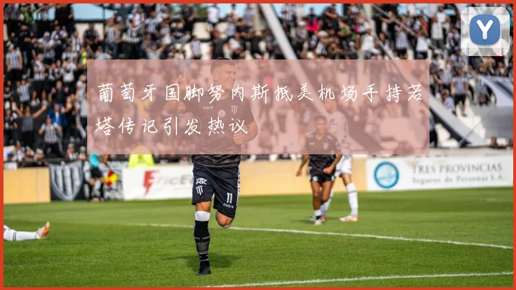 葡萄牙国脚努内斯抵美机场手持若塔传记引发热议