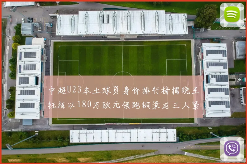 中超U23本土球员身价排行榜揭晓王钰栋以180万欧元领跑铜梁龙三人紧随其后
