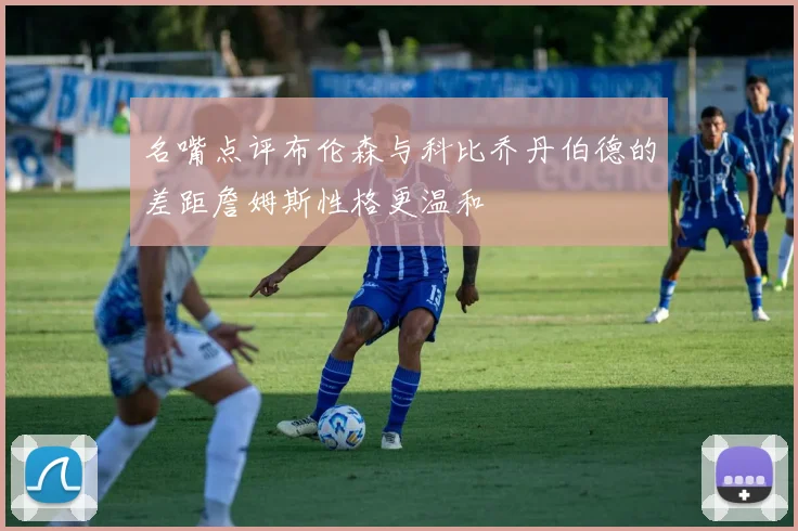 名嘴点评布伦森与科比乔丹伯德的差距詹姆斯性格更温和