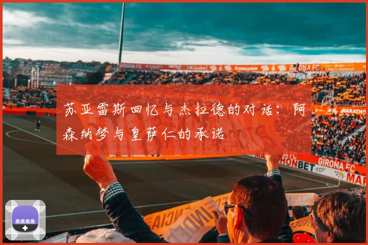 苏亚雷斯回忆与杰拉德的对话：阿森纳梦与皇萨仁的承诺