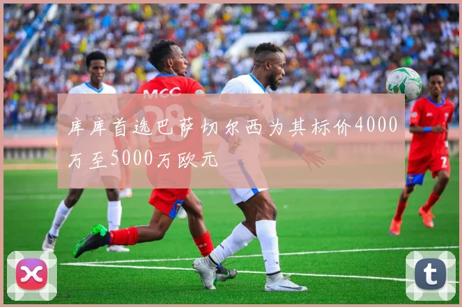 库库首选巴萨切尔西为其标价4000万至5000万欧元