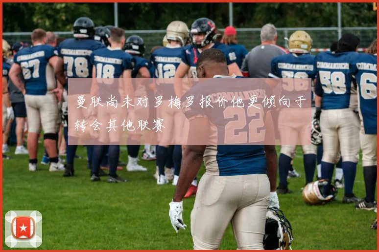 曼联尚未对罗梅罗报价他更倾向于转会其他联赛