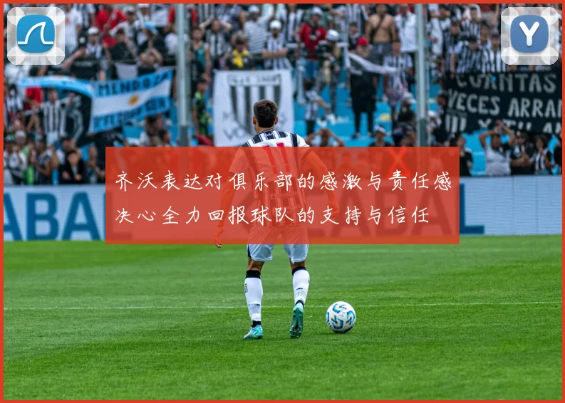 齐沃表达对俱乐部的感激与责任感决心全力回报球队的支持与信任