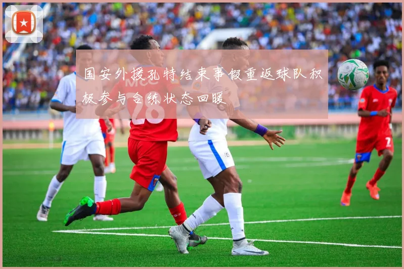国安外援孔特结束事假重返球队积极参与合练状态回暖
