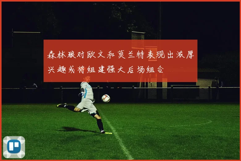 森林狼对欧文和莫兰特表现出浓厚兴趣或将组建强大后场组合