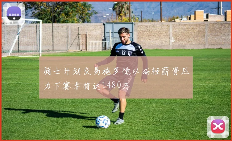骑士计划交易施罗德以减轻薪资压力下赛季将达1480万