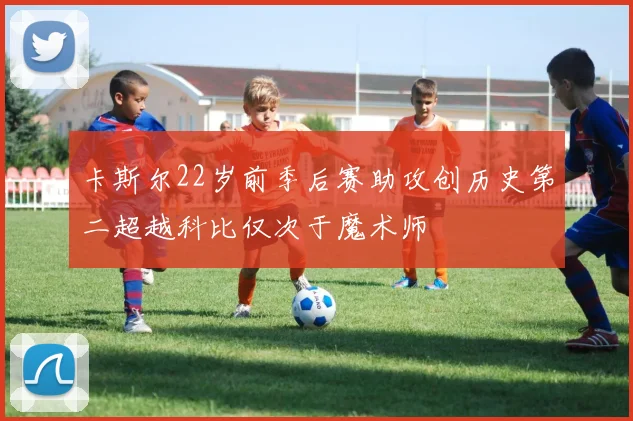 卡斯尔22岁前季后赛助攻创历史第二超越科比仅次于魔术师