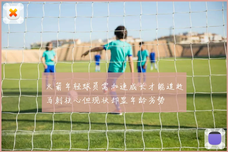 火箭年轻球员需加速成长才能追赶马刺核心但现状却显年龄劣势