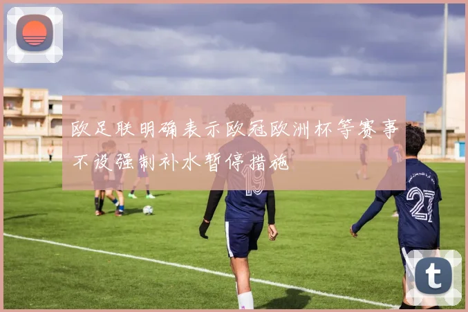 欧足联明确表示欧冠欧洲杯等赛事不设强制补水暂停措施