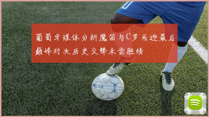 葡萄牙媒体分析魔笛与C罗或迎最后巅峰对决历史交锋未尝胜绩