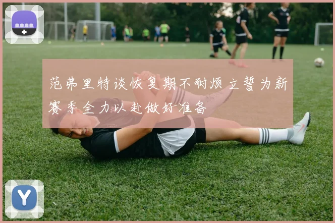 范弗里特谈恢复期不耐烦立誓为新赛季全力以赴做好准备
