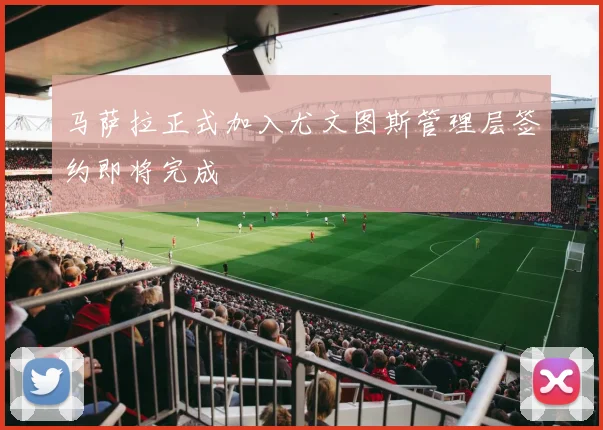 马萨拉正式加入尤文图斯管理层签约即将完成