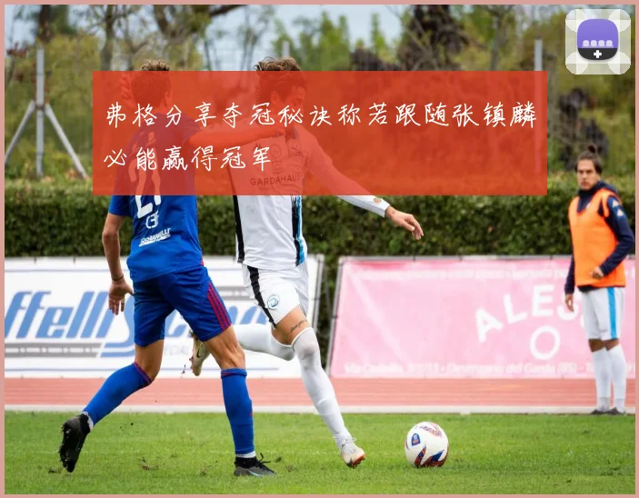 弗格分享夺冠秘诀称若跟随张镇麟必能赢得冠军
